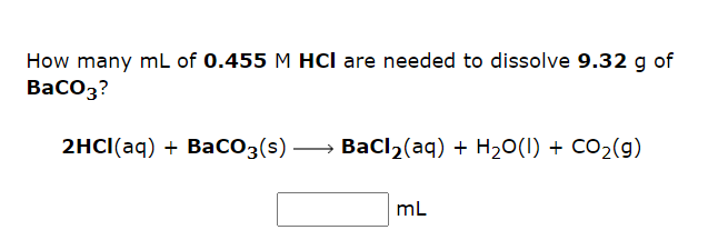 How many mL of 0.455 M HCI are needed to dissolve 9.32 g of
BaCO3?
2HCl(aq) + BaCO3(s) →→→ BaCl₂(aq) + H₂O(l) + CO₂(g)
-
mL