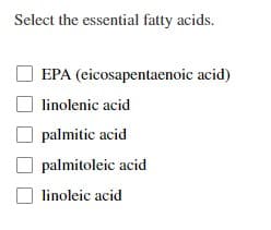 Select the essential fatty acids.
EPA (eicosapentaenoic acid)
linolenic acid
palmitic acid
palmitoleic acid
linoleic acid