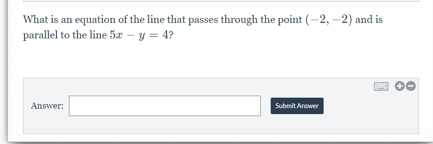 What is an equation of the line that passes through the point (-2, – 2) and is
parallel to the line 5æ – y = 4?
Answer:
Submit Answer
