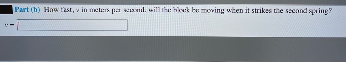 Part (b) How fast, v in meters per second, will the block be moving when it strikes the second spring?
V =
