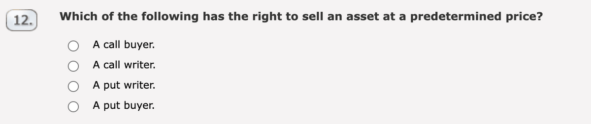 12.
Which of the following has the right to sell an asset at a predetermined price?
A call buyer.
A call writer.
A put writer.
A put buyer.
