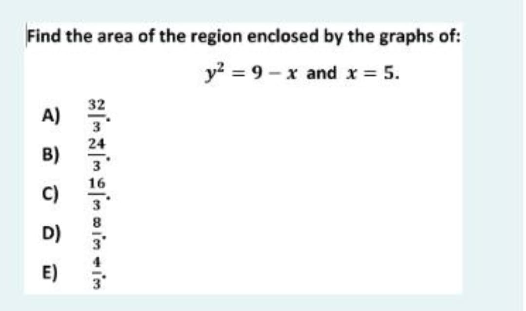 Find the area of the region enclosed by the graphs of:
y? = 9 - x and x = 5.
32
A)
3
24
B)
3
16
C)
3
D)
E)
