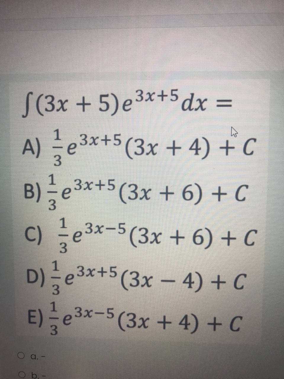 S(3x + 5)e3x+5 dx =
1
A) e3*+5 (3x + 4) + C
B)늘e3x+5 (3x + 6) +C
c) 글e3x-5(3x + 6) + C
D)글e3x+5 (3x-4) +C
E)능
Зx+5
1
3.
3.
3x-5 (3x + 4)+C
O b,-
