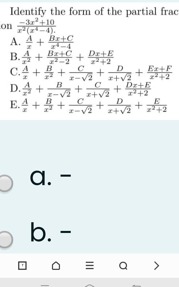 Identify the form of the partial frac
-3x2+10
r2 (x4-4).
on
А.
A
Bx+C
B.A +
x4-4
Bx+C
Dx+E
x2+2
D
x2 -2
В
Ex+F
x2+2
Dx+E
x²+2
C.4
B
D.속 +
V2
E
Е.
x-V2
x2+2
A. -
b. –
Q >
II
