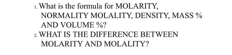 1. What is the formula for MOLARITY,
NORMALITY MOLALITY, DENSITY, MASS %
AND VOLUME %?
2. WHAT IS THE DIFFERENCE BETWEEN
MOLARITY AND MOLALITY?
