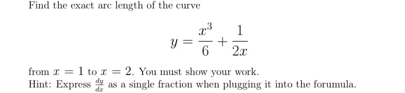 Find the exact arc length of the curve
1
6
2x
from x
1 to x = 2. You must show your work.
Hint: Express
dy
dz
as a single fraction when plugging it into the forumula.
