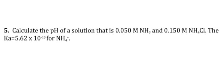 5. Calculate the pH of a solution that is 0.050 M NH, and 0.150 M NH,CI. The
Ka=5.62 x 1010 for NH,.
