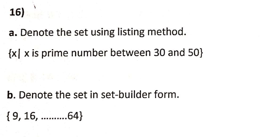 16)
a. Denote the set using listing method.
{x| x is prime number between 30 and 50}
b. Denote the set in set-builder form.
{9, 16, . .64}
.... ......
