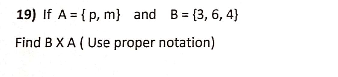 19) If A = {p, m} and B= {3, 6, 4}
Find B XA ( Use proper notation)
