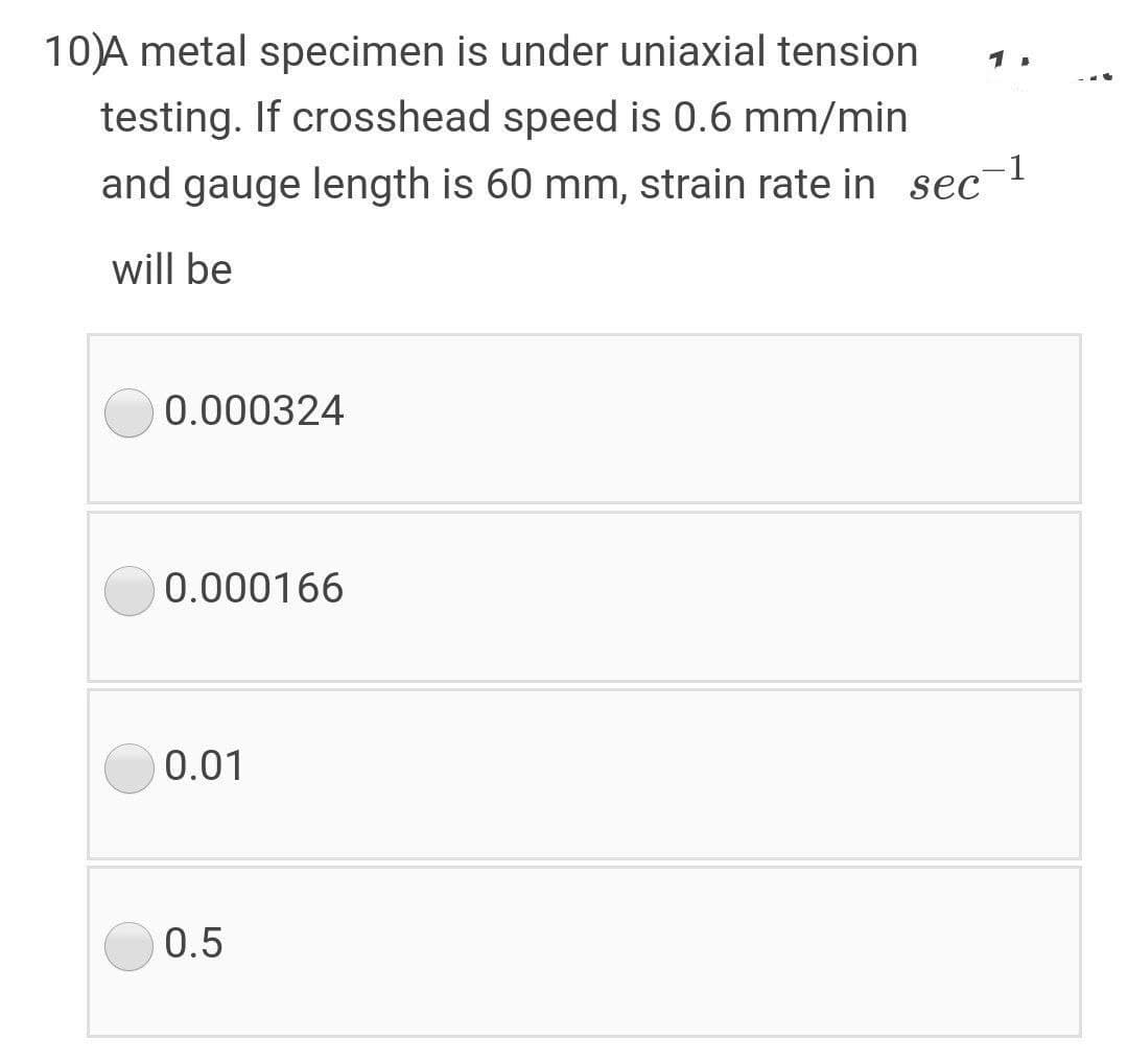 10)A metal specimen is under uniaxial tension
testing. If crosshead speed is 0.6 mm/min
and gauge length is 60 mm, strain rate in sec-!
will be
0.000324
0.000166
0.01
0.5
