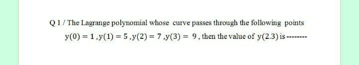 Q1/ The Lagrange polynomial whose curve passes through the following points
y(0) = 1,y(1) = 5,y(2) = 7,y(3) = 9, then the value of y(2.3) is ----
