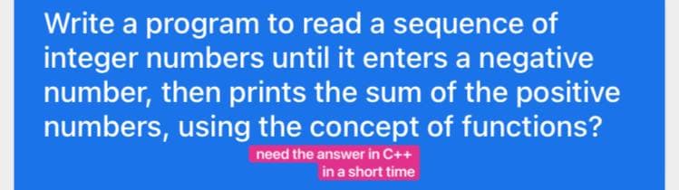 Write a program to read a sequence of
integer numbers until it enters a negative
number, then prints the sum of the positive
numbers, using the concept of functions?
need the answer in C++
in a short time
