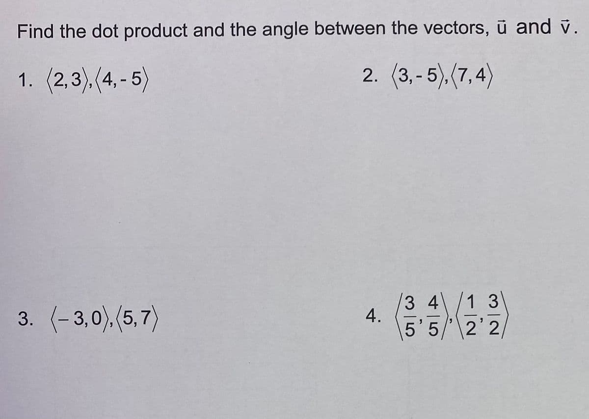 Find the dot product and the angle between the vectors, ū and v.
1. (2,3), (4,-5)
2. (3,-5), (7,4)
3. (-3,0), (5,7)
4.
13
5'52'2,
34