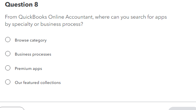 Question 8
From QuickBooks Online Accountant, where can you search for apps
by specialty or business process?
Browse category
Business processes
O Premium apps
Our featured collections