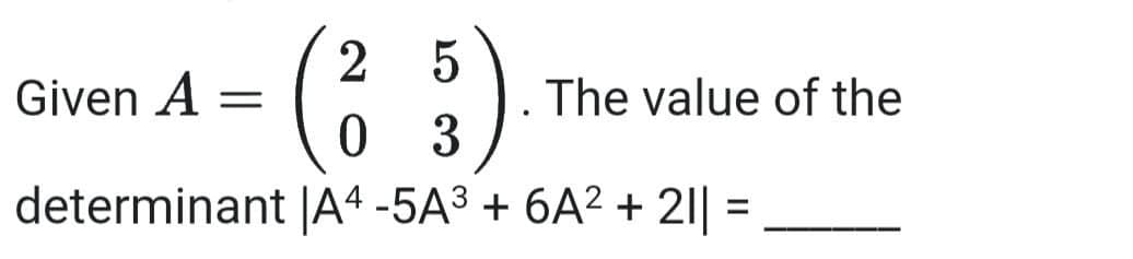 2 5
Given A
The value of the
determinant |Aª -5A³ + 6A² + 2|| :
