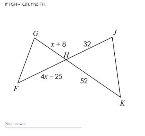 If FGH - KJH, find FH.
x + 8
32
H
4х - 25
52
F
K
Your answer
