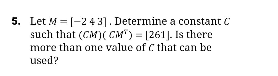 5. Let M = [-2 4 3] . Determine a constant C
such that (CM)( CM") = [261]. Is there
more than one value of C that can be
used?
