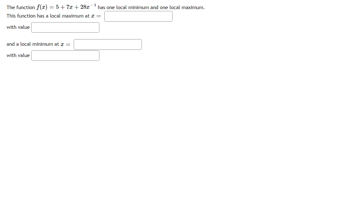 The function f(x) = 5 + 7x+ 28x has one local minimum and one local maximum.
This function has a local maxinmum at x =
with value
and a local minimum at x =
with value
