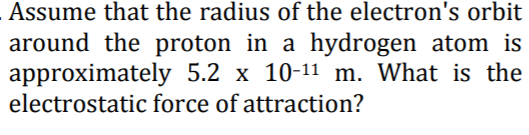 Assume that the radius of the electron's orbit
around the proton in a hydrogen atom is
approximately 5.2 x 10-11 m. What is the
electrostatic force of attraction?
