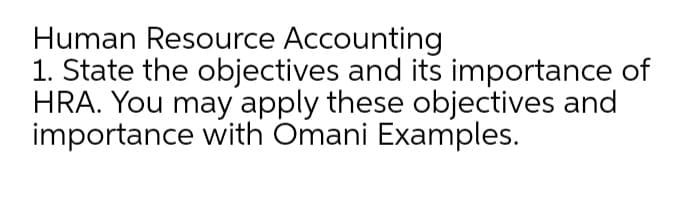 Human Resource Accounting
1. State the objectives and its importance of
HRA. You may apply these objectives and
importance with Omani Examples.
