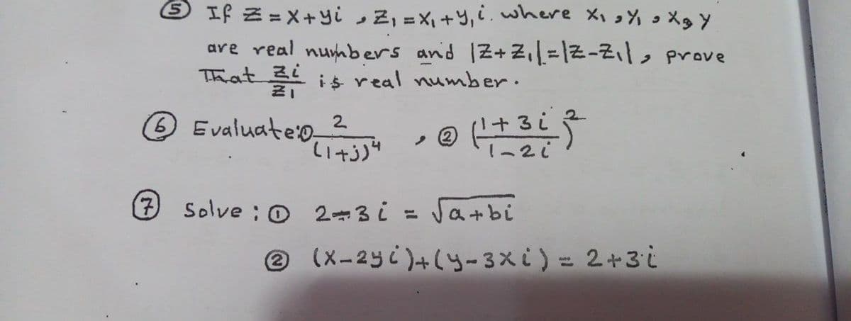 S) If 三=X+ui Z, =X\+y,i.where Xi っ%っ Xg y
are real numbers and 1Z+Z=12-2, prove
zi
三」
That
is real number.
Evaluateo 2
1-2i
(7 Solve ;O 2-3i = Ja+bi
® (x-2yc)+(y-3xi) = 2+3i
