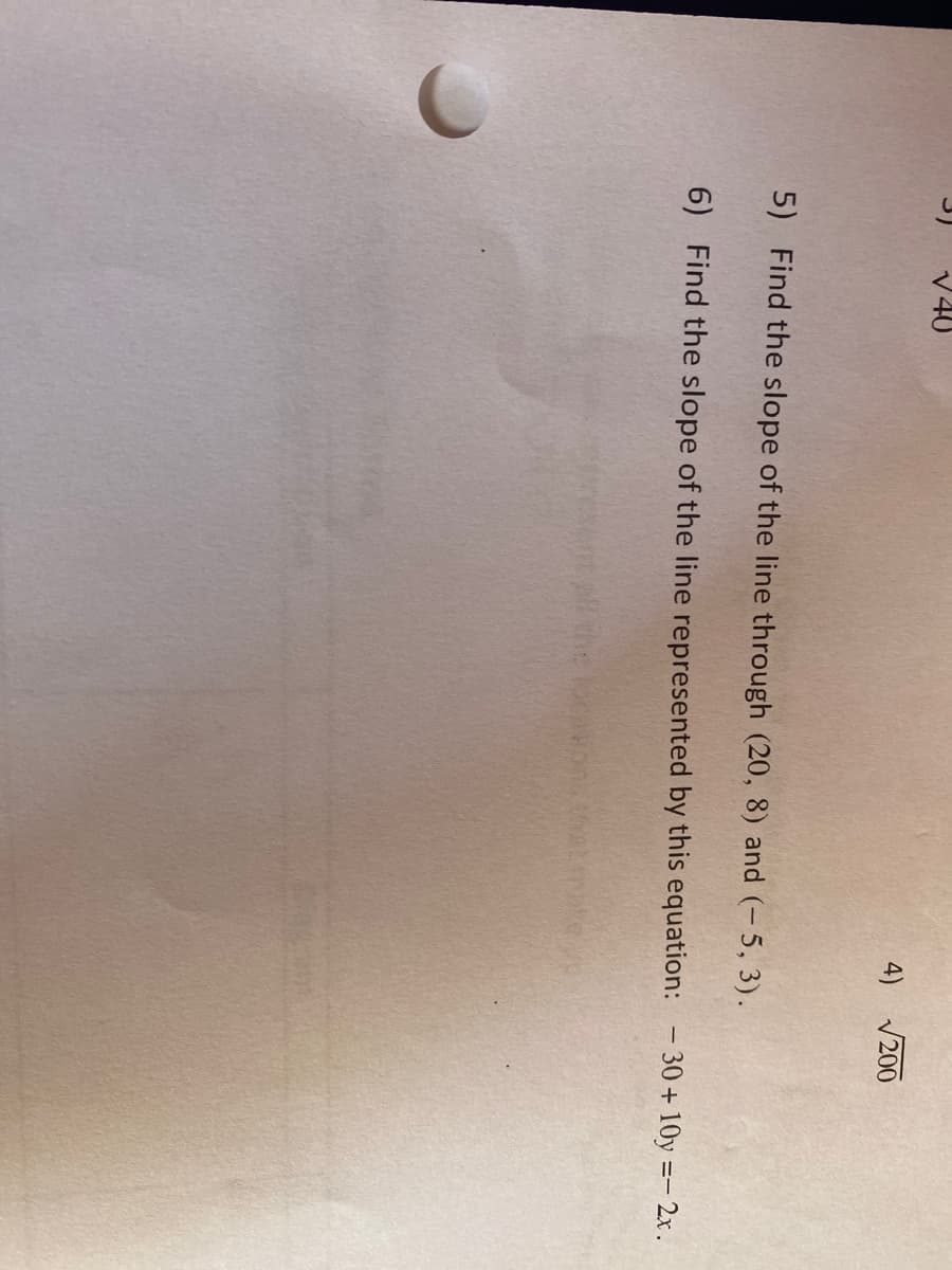 V40
4)
V200
5) Find the slope of the line through (20, 8) and (- 5, 3).
6) Find the slope of the line represented by this equation:
30 + 10y =- 2x.
the loca
