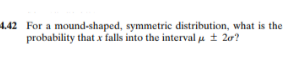 4.42 For a mound-shaped, symmetric distribution, what is the
probability that x falls into the interval u + 20?
