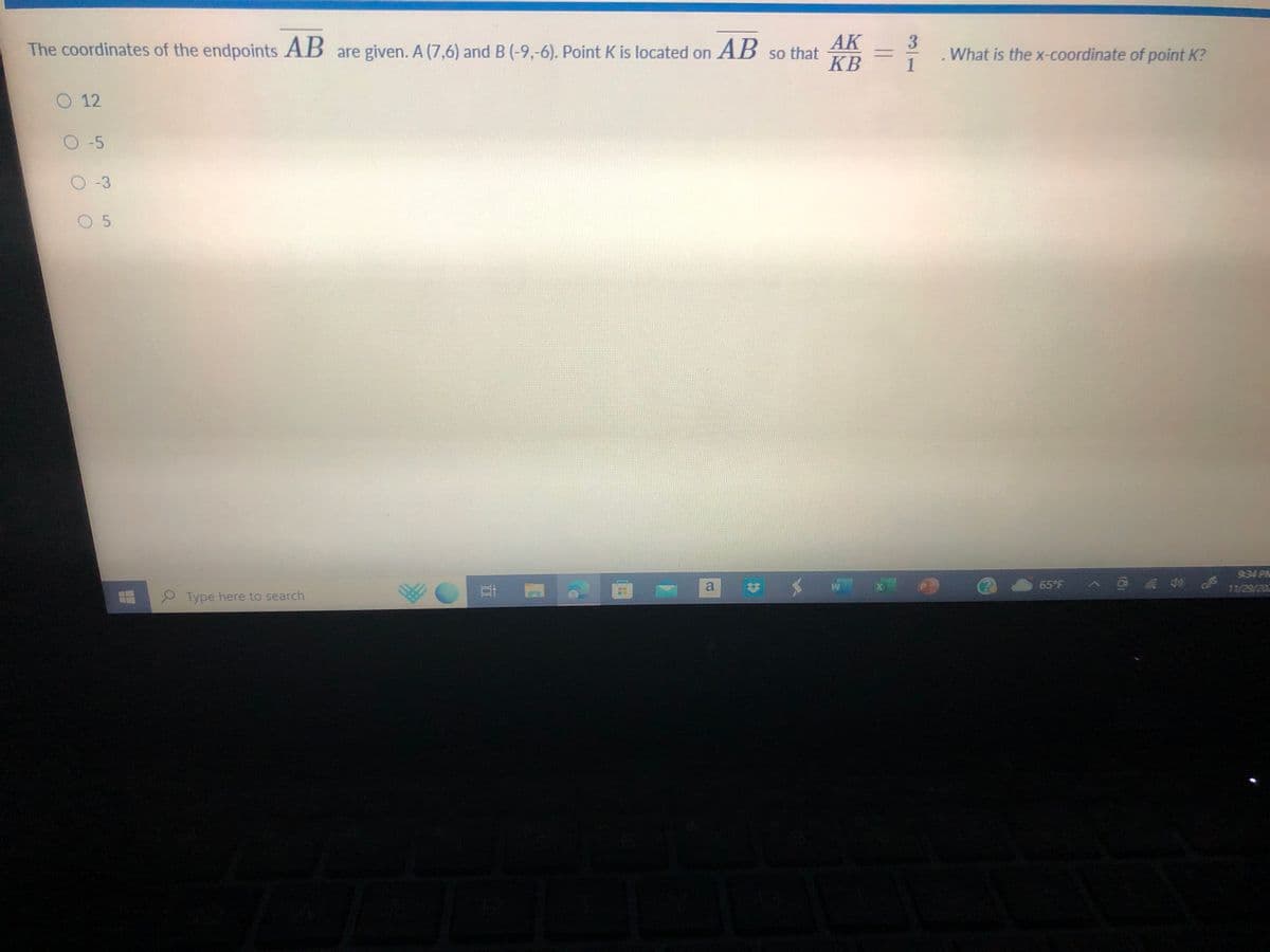 The coordinates of the endpoints AB are given. A (7,6) and B (-9,-6). Point K is located on AB so that AK
KB
O 12
O-5
O-3
0 5
Type here to search
31
a
331
<XP
*
What is the x-coordinate of point K?
65°F Ô£ *