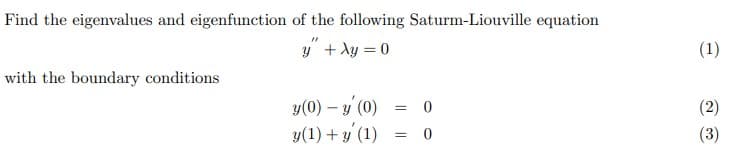 Find the eigenvalues and eigenfunction of the following Saturm-Liouville equation
y" + Xy = 0
(1)
with the boundary conditions
y(0) – y (0)
y(1) + y' (1)
= 0
(2)
(3)
