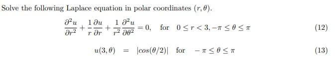 Solve the following Laplace equation in polar coordinates (r, 0).
1 ди
+
r dr
1 ?u
0, for 0<r< 3, -T <0<T
(12)
u(3,0)
|cos(0/2)| for - n<0 <T
(13)
