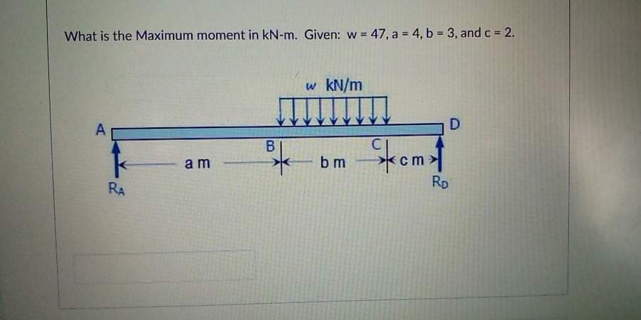 What is the Maximum moment in kN-m. Given: w = 47, a = 4, b = 3, and c = 2.
w kN/m
D.
Stemt
am
b m
RA
Rp
B.
