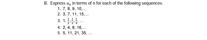 B. Express a, in terms of n for each of the following sequences.
1. 7, 8, 9, 10,...
2. 3, 7, 11, 15,..
1 1 1
2'3'4'
3. 1,
4. 2, 4, 8, 16,...
5. 5, 11, 21, 35, ...
