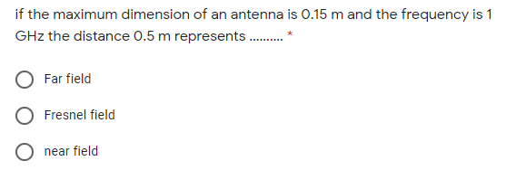 if the maximum dimension of an antenna is 0.15 m and the frequency is 1
GHz the distance 0.5 m represents .
Far field
Fresnel field
near field
