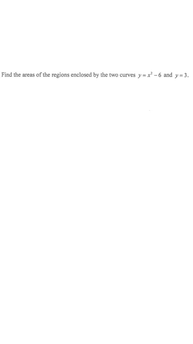 Find the areas of the regions enclosed by the two curves y = x² – 6 and y = 3.
