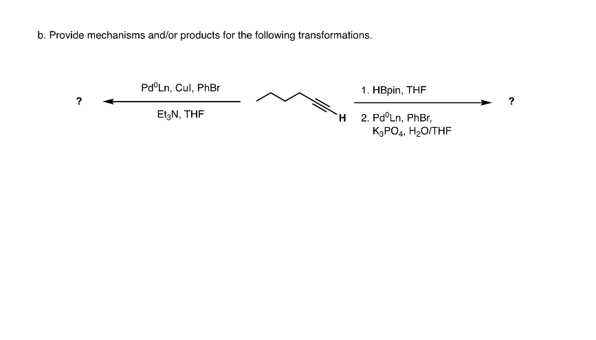 b. Provide mechanisms and/or products for the following transformations.
Pd°Ln, Cul, PhBr
1. HBpin, THF
?
EtzN, THF
2. Pd°Ln, PhBr,
H.
K3PO4, H2O/THF
