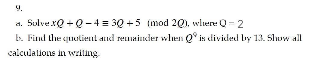 9.
a. Solve xQ + Q– 4 = 3Q +5 (mod 2Q), where Q = 2
b. Find the quotient and remainder when Q is divided by 13. Show all
calculations in writing.
