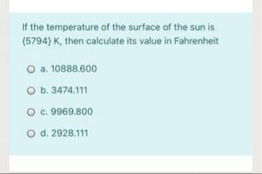 If the temperature of the surface of the sun is
(5794) K, then calculate its value in Fahrenheit
O a. 10888.600
O b. 3474.11
O c. 9969.800
O d. 2928.111
