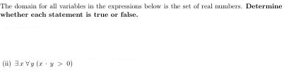 The domain for all variables in the expressions below is the set of real numbers. Determine
whether each statement is true or false.
(ii) 3r Vy (x y > 0)
