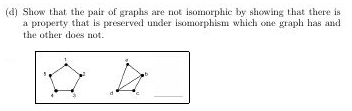 (d) Show that the pair of graphs are not isomorphic by showing that there is
a property that is preserved under isomorphism which one graph has and
the other does not.
