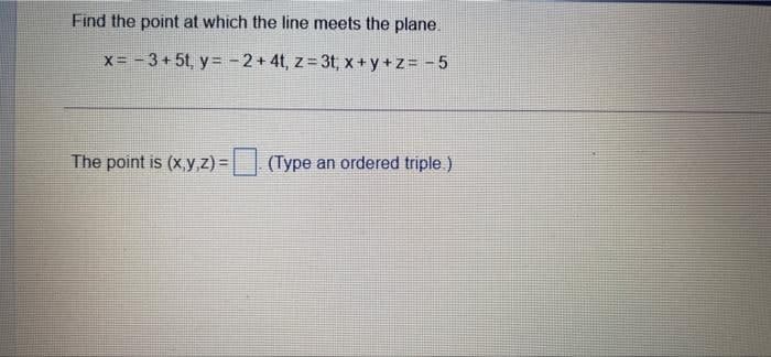 Find the point at which the line meets the plane.
x= -3+5t, y = -2+4t, z 3t, x+ y +z = -5
The point is (x,y z) =
(Type an ordered triple.)
