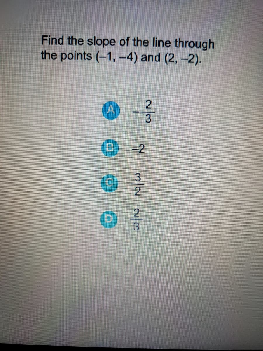 Find the slope of the line through
the points (-1,-4) and (2, -2).
3
Bi
-2
3
2
2
3
A.
