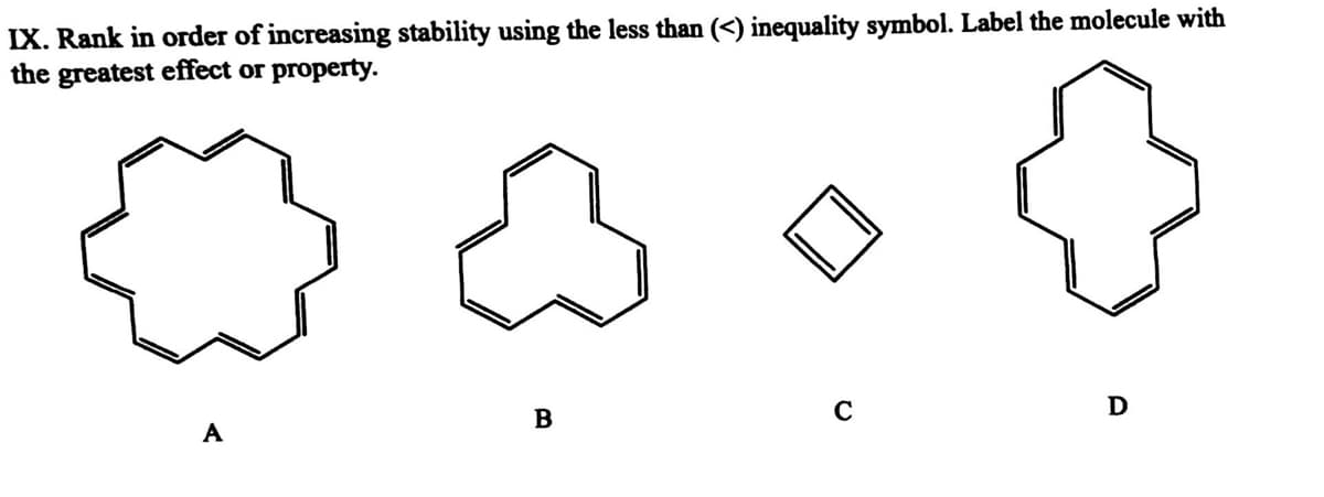 IX. Rank in order of increasing stability using the less than (<) inequality symbol. Label the molecule with
the greatest effect or property.
D
B
A
