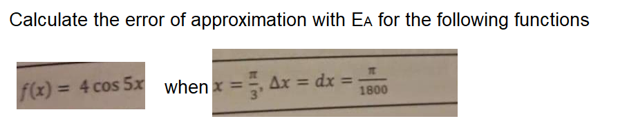 Calculate the error of approximation with EA for the following functions
TC
f(x) = 4 cos 5x when x = =, Ax = dx =
%3D
3
1800
