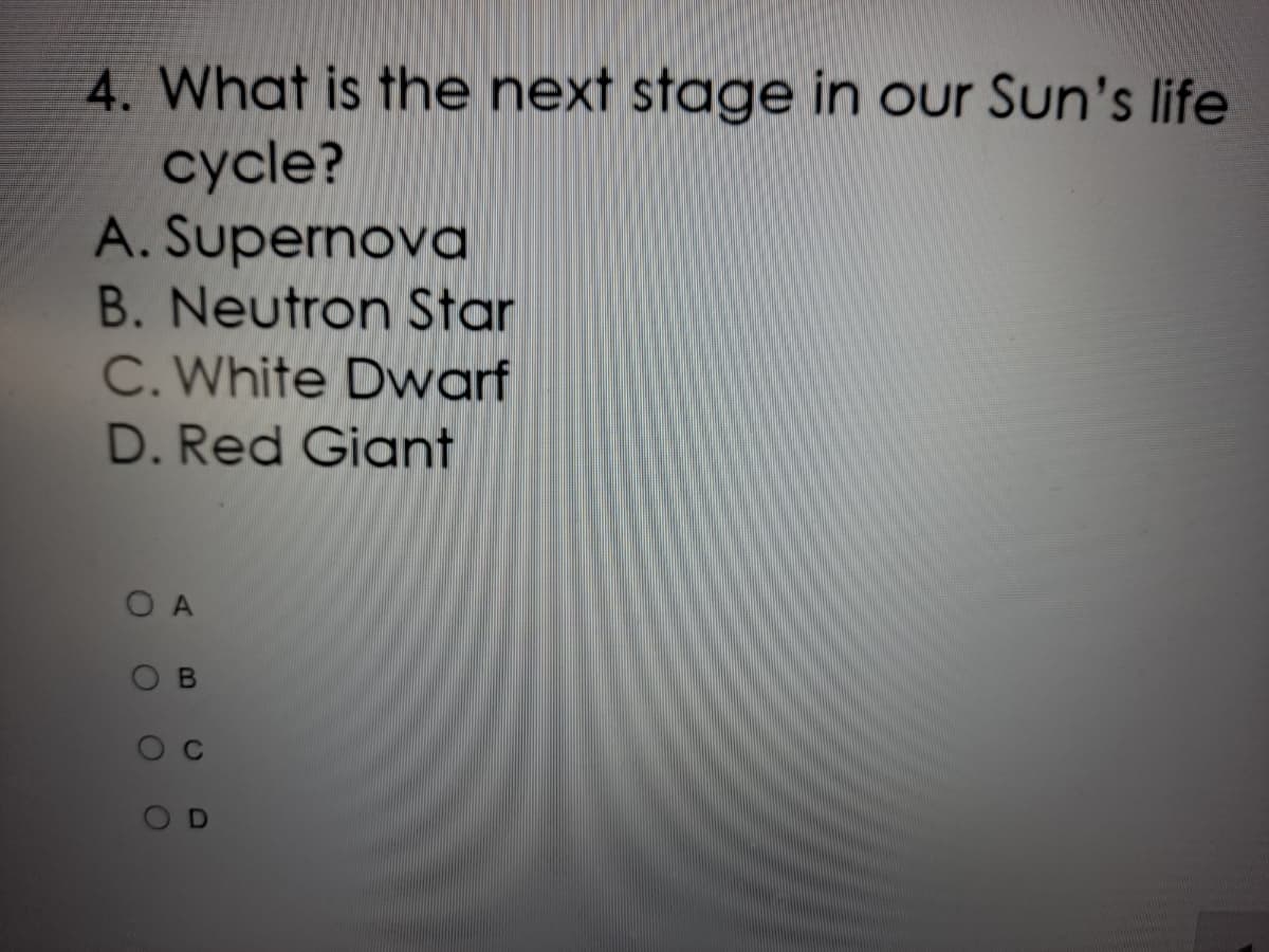 4. What is the next stage in our Sun's life
cycle?
A. Supernova
B. Neutron Star
C. White Dwarf
D. Red Giant
O A
CI
