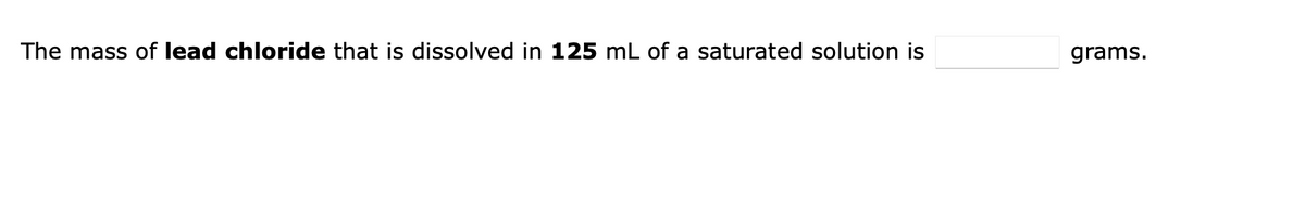 The mass of lead chloride that is dissolved in 125 mL of a saturated solution is
grams.
