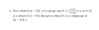 1+Zm 9 n, m € Z}
1+2n
1- Prove that if (Q -(0),) is a group, and H = {
1+2m
is a subset of Q - {0}., then prove that (H.) is a subgroup of
(Q - (0),).
