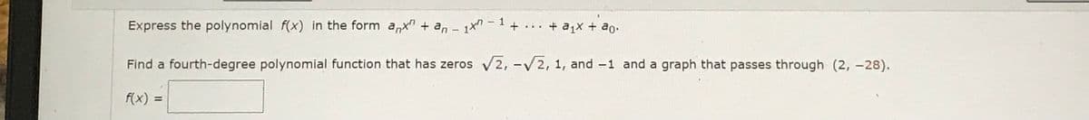 Express the polynomial f(x) in the form anx + an - 1x −1+ ... + a₁x + ªo.
Find a fourth-degree polynomial function that has zeros √2, -√2, 1, and -1 and a graph that passes through (2, -28).
f(x) =