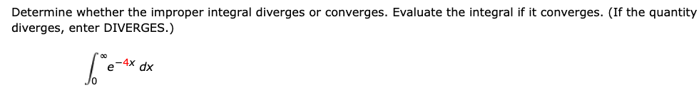 Determine whether the improper integral diverges or converges. Evaluate the integral if it converges. (If the quantity
diverges, enter DIVERGES.)
e-4x dx
