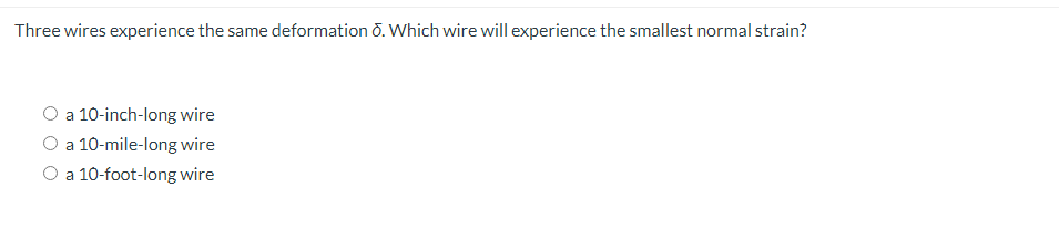 Three wires experience the same deformation ō. Which wire will experience the smallest normal strain?
O a 10-inch-long wire
O a 10-mile-long wire
O a 10-foot-long wire