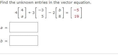Find the unknown entries in the vector equation.
4
-3
-5
4
+ 3
8
19
a =
b =
